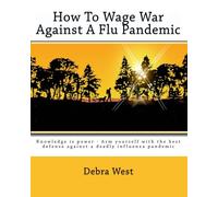 How To Wage War Against A Flu Pandemic: Knowledge is power - Arm yourself with the best defense against a deadly influenza pandemic: Volume 1