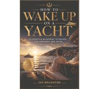 How to wake up on a yacht: A lifestyle blueprint to escape the ordinary and to enter ultra luxury living