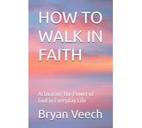 HOW TO WALK IN FAITH: Activating the Power of God in Everyday Life