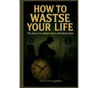 How to Waste Your Life: The story of a modern man's self-destruction