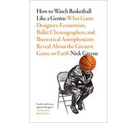 How to Watch Basketball Like a Genius: What Game Designers,: What Game Designers, Economists, Ballet Choreographers, and Theoretical Astrophysicists Reveal About the Greatest Game on Earth