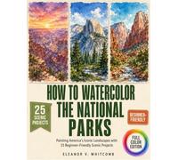How To Watercolor The National Parks: Painting America's Iconic Landscapes With 25 Beginner-Friendly Scenic Projects