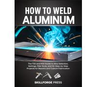 How to Weld Aluminum: The TIG and MIG Guide to Alloy Selection, Settings, Filler Rods, and 12+ Step-by-Step Projects for Repairs and Custom Fabrication