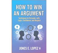 How to Win an Argument: Techniques to Persuade with Logic, Confidence, and Respect