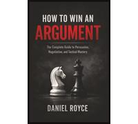 How to Win an Argument: The Complete Guide to Persuasion, Negotiation, and Tactical Mastery