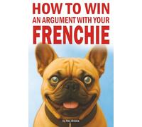 How to Win an Argument with Your Frenchie: A Funny French Bulldog Owner’s Guide to Love, Chaos, and Questionable Obedience