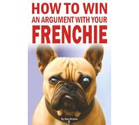 How to Win an Argument with Your Frenchie: Misadventures in Love, Chaos, and Questionable Obedience