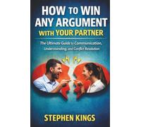 How to Win Any Argument With Your Partner: The Ultimate Guide to Communication, Understanding, and Conflict Resolution