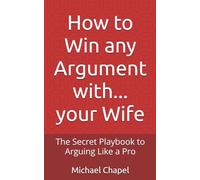 How to Win any Argument with... your Wife: The Secret Playbook to Arguing Like a Pro
