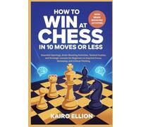 How to Win at Chess in 10 Moves or less: Essential Openings, Brain-Boosting Activities, Tactical Puzzles, and Strategic Lessons for Beginners to Improve Focus, Gameplay, and Critical Thinking
