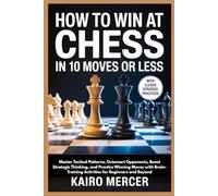 HOW TO WIN AT CHESS IN 10 MOVES OR LESS: Master Tactical Patterns, Outsmart Opponents, Boost Strategic Thinking, and Practice Winning Moves with Brain-Training Activities for Beginners and Beyond