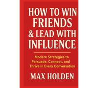HOW TO WIN FRIENDS & LEAD WITH INFLUENCE: Modern Strategies to Persuade, Connect, and Thrive in Every Conversation