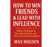 HOW TO WIN FRIENDS & LEAD WITH INFLUENCE: Modern Strategies to Persuade, Connect, and Thrive in Every Conversation