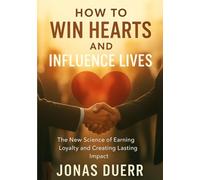 How to Win Hearts and Influence Lives: The New Science of Earning Loyalty and Creating Lasting Impact