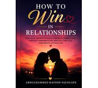 How to Win in Relationships: Practical Secrets to Build Stronger Connections, Improve Communication, Resolve Conflicts, and Create Lasting Love