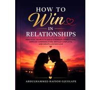 How to Win in Relationships: Practical Secrets to Build Stronger Connections, Improve Communication, Resolve Conflicts, and Create Lasting Love
