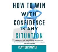 HOW TO WIN WITH CONFIDENCE IN ANY SITUATION: Master Social Skills, Build Unshakable Self-Esteem, and Overcome Fear to Thrive in Conversations, Relationships, and Everyday Challenges