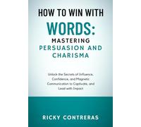 HOW TO WIN WITH WORDS: MASTERING PERSUASION AND CHARISMA: Unlock the Secrets of Influence, Confidence, and Magnetic Communication to Captivate, Connect, and Lead with Impact
