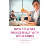 How To Work Successfully With Colleagues : A Short Survival Guide To G