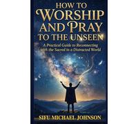 How to Worship and Pray to the Unseen: A Practical Guide To Reconnecting With The Sacred In A Distracted World
