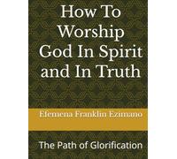 How To Worship God In Spirit and In Truth: The Path of Glorification