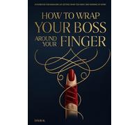 How to Wrap Your Boss Around Your Finger: A Playbook for Managing Up, Getting What You Want, and Winning at Work