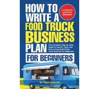 HOW TO WRITE A FOOD TRUCK BUSINESS PLAN FOR BEGINNERS: The Complete Step-by-Step Guide to Launch, Fund, and Grow a Successful Food Truck Business for Beginners