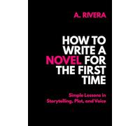 How to Write a Novel for the First Time: Simple Lessons in Storytelling, Plot, and Voice