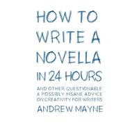 How to Write a Novella in 24 Hours: And other questionable & possibly insane advice on creativity for writers