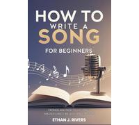 How to Write a Song for Beginners: From Blank Page to Hit Song - Master Lyrics, Melody, and Emotion