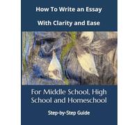 How To Write an Essay with Clarity and Ease: A Complete Writing Curriculum to Master Descriptive, Narrative, Expository, and Persuasive Essays for Grades 6-12