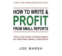 How to Write and Profit From Small Reports: 31-Day Guide to Making Money by Writing Small Reports...
