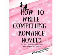 How to Write Compelling Romance Novels: The must-have guide to creating page-turning love stories!