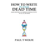 How To Write In Your Dead Time: How Writers Can Improve Productivity by 2X, 3X...Or More
