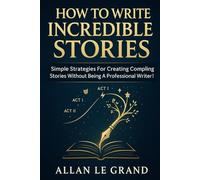 HOW TO WRITE INCREDIBLE STORIES: Simple Strategies for Creating Compelling Stories Without Being a Professional Writer! (inspiring bedtime stories for kids)