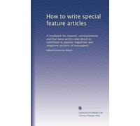 How to write special feature articles: A handbook for reporter, correspondents and free lance writers who desire to contribute to popular magazines and magazine sections of newspapers: Volume 2