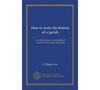 How to write the history of a parish: an outline guide to topographical records, manuscripts, and books
