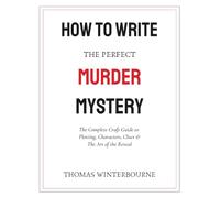 How to Write the Perfect Murder Mystery: The Complete Craft Guide to Plotting, Characters, Clues & the Art of the Reveal