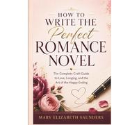 How to Write the Perfect Romance Novel: The Complete Craft Guide to Love, Longing, and the Art of the Happy Ending