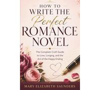 How to Write the Perfect Romance Novel: The Complete Craft Guide to Love, Longing, and the Art of the Happy Ending