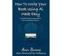 How to Write Your Book Using AI Made Easy: A Complete Step-by-Step Guide for New and Seasoned Authors