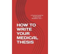 HOW TO WRITE YOUR MEDICAL THESIS: A Practical Guide for Postgraduate Residents- Part 1 (Medical Thesis Book)