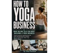 How to Yoga Business: A Step-by-Step Yoga Entrepreneur Guide to Build an Online Yoga Business, Launch a Small Yoga Studio, and Master Authentic Marketing Strategies for Beginners