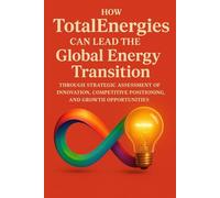 How TotalEnergies Can Lead the Global Energy Transition Through Strategic Assessment of Innovation, Competitive Positioning, and Growth Opportunities