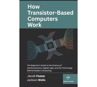 How Transistor-Based Computers Work: The Beginner’s Guide to the Science of Semiconductors, Digital Logic, and the Technology Behind Modern Computing (How Tech Works)