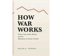 How War Works: Power, Fear, Faith, Money, and the Machinery of Human Conflict