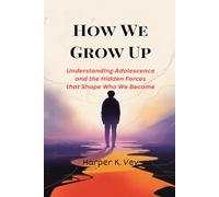 How We Grow Up: Understanding Adolescence and the Hidden Forces That Shape Who We Become