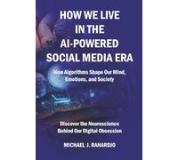 How We Live in the AI-Powered Social Media Era: How Algorithms Shape Our Minds, Emotions, and Society