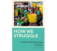 How We Struggle: A Political Anthropology of Labour (Anthropology, Culture and Society)