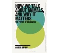 How We Talk About Animals, and Why it Matters: The Power of Discourse (Bloomsbury Advances in Ecolinguistics)